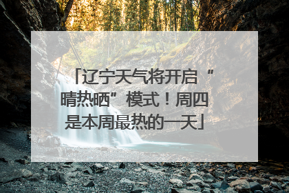 辽宁天气将开启“晴热晒”模式！周四是本周最热的一天