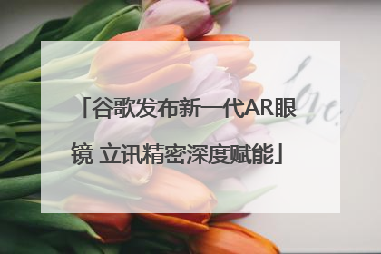 谷歌发布新一代AR眼镜 立讯精密深度赋能