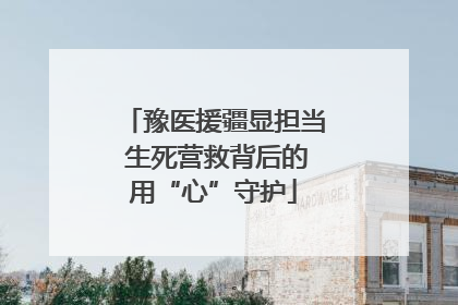 豫医援疆显担当 生死营救背后的用“心”守护