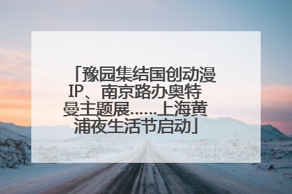 豫园集结国创动漫IP、南京路办奥特曼主题展……上海黄浦夜生活节启动