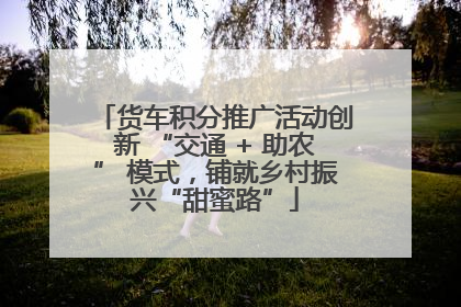 货车积分推广活动创新 “交通 + 助农” 模式，铺就乡村振兴“甜蜜路”