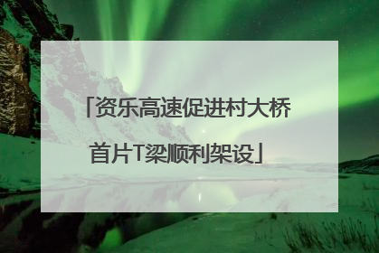 资乐高速促进村大桥首片T梁顺利架设