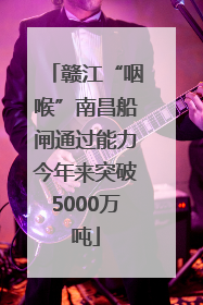 赣江“咽喉”南昌船闸通过能力今年来突破5000万吨