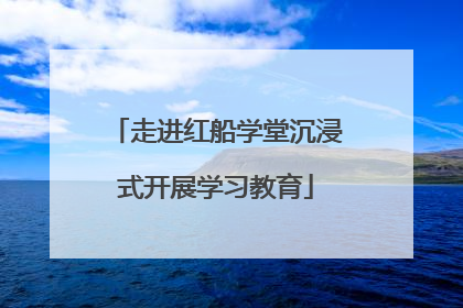 走进红船学堂沉浸式开展学习教育
