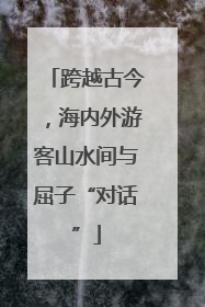 跨越古今，海内外游客山水间与屈子“对话”