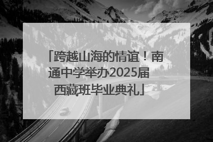跨越山海的情谊！南通中学举办2025届西藏班毕业典礼