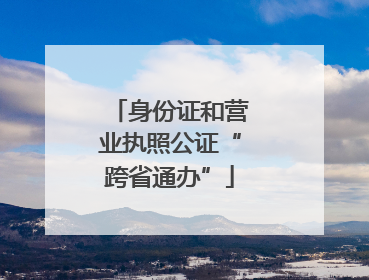 身份证和营业执照公证“跨省通办”