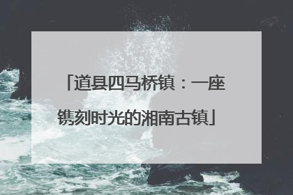 道县四马桥镇：一座镌刻时光的湘南古镇