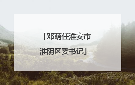 邓萌任淮安市淮阴区委书记