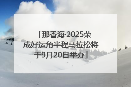 那香海·2025荣成好运角半程马拉松将于9月20日举办