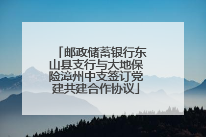 邮政储蓄银行东山县支行与大地保险漳州中支签订党建共建合作协议