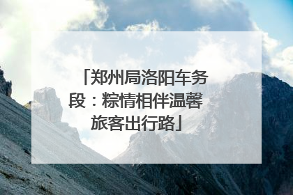 郑州局洛阳车务段：粽情相伴温馨旅客出行路
