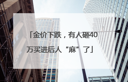 金价下跌，有人砸40万买进后人“麻”了