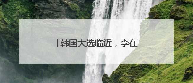 韩国大选临近，李在明领先优势大幅缩小