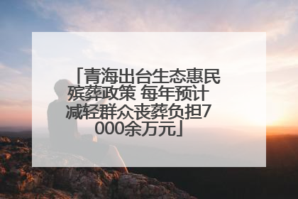 青海出台生态惠民殡葬政策 每年预计减轻群众丧葬负担7000余万元