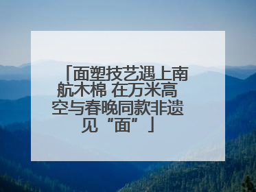 面塑技艺遇上南航木棉 在万米高空与春晚同款非遗见“面”