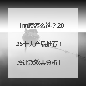 面膜怎么选？2025十大产品推荐！热评款效果分析