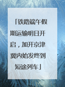 铁路端午假期运输明日开启，加开京津冀内始发终到短途列车
