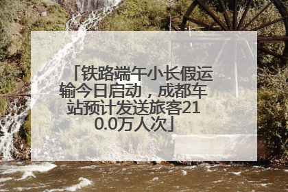 铁路端午小长假运输今日启动，成都车站预计发送旅客210.0万人次