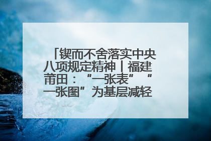 锲而不舍落实中央八项规定精神丨福建莆田：“一张表”“一张图”为基层减轻“数字负担”