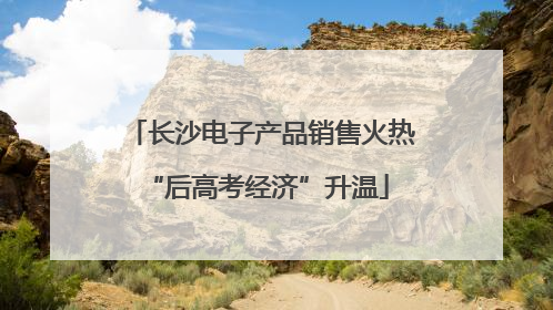 长沙电子产品销售火热 “后高考经济”升温