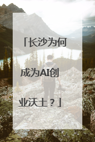 长沙为何成为AI创业沃土？