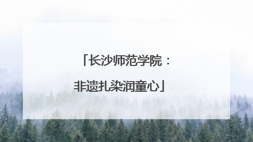 长沙师范学院：非遗扎染润童心