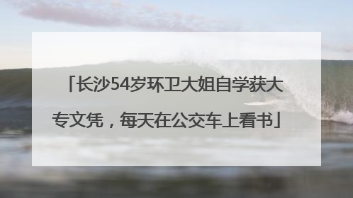长沙54岁环卫大姐自学获大专文凭，每天在公交车上看书