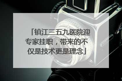 镇江三五九医院迎专家挂职，带来的不仅是技术更是理念