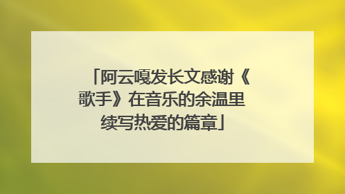 阿云嘎发长文感谢《歌手》在音乐的余温里续写热爱的篇章