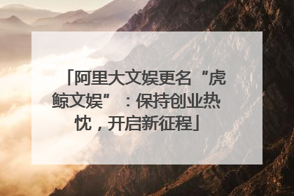 阿里大文娱更名“虎鲸文娱”：保持创业热忱，开启新征程