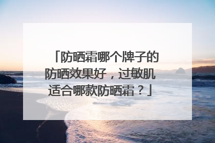 防晒霜哪个牌子的防晒效果好，过敏肌适合哪款防晒霜？