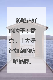 防晒霜好的牌子！盘点：十大好评如潮的防晒品牌
