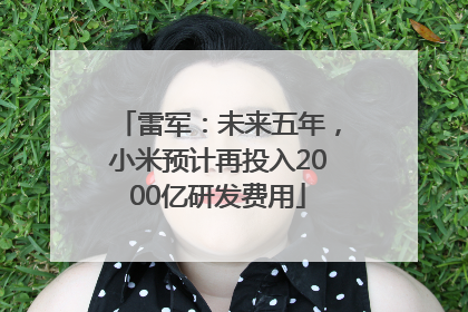 雷军：未来五年，小米预计再投入2000亿研发费用