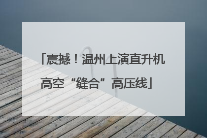 震撼！温州上演直升机高空“缝合”高压线