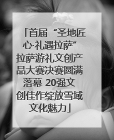 首届“圣地匠心·礼遇拉萨”拉萨游礼文创产品大赛决赛圆满落幕 20强文创佳作绽放雪域文化魅力