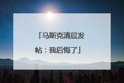 马斯克清晨发帖：我后悔了