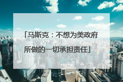 马斯克：不想为美政府所做的一切承担责任