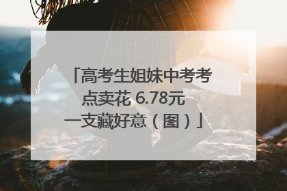 高考生姐妹中考考点卖花 6.78元一支藏好意（图）