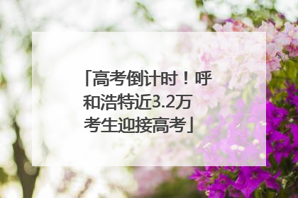 高考倒计时！呼和浩特近3.2万考生迎接高考