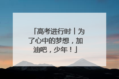高考进行时︱为了心中的梦想，加油吧，少年！