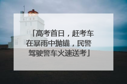 高考首日，赶考车在暴雨中抛锚，民警驾驶警车火速送考