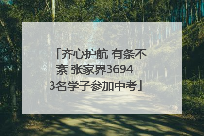 齐心护航 有条不紊 张家界36943名学子参加中考