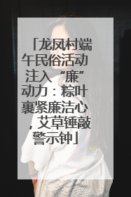 龙凤村端午民俗活动注入“廉”动力：粽叶裹紧廉洁心，艾草锤敲警示钟
