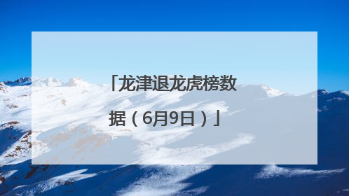 龙津退龙虎榜数据（6月9日）