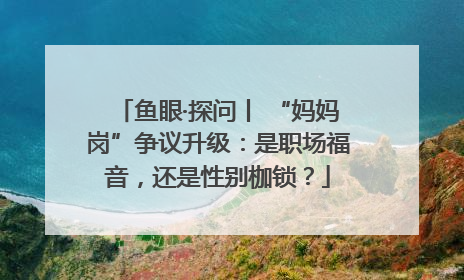 鱼眼·探问丨 “妈妈岗”争议升级：是职场福音，还是性别枷锁？