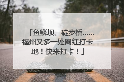 鱼鳞坝、碇步桥……福州又多一处网红打卡地！快来打卡！