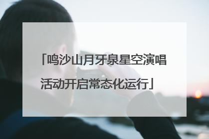 鸣沙山月牙泉星空演唱活动开启常态化运行