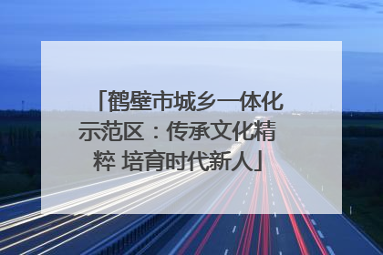 鹤壁市城乡一体化示范区：传承文化精粹 培育时代新人