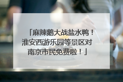 麻辣鹅大战盐水鸭！淮安西游乐园等景区对南京市民免费啦！